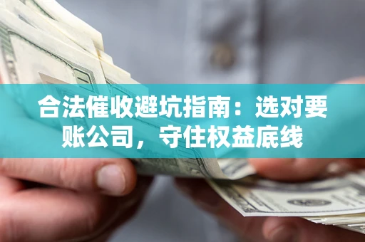 武汉合法催收避坑指南：选对要账公司，守住权益底线
