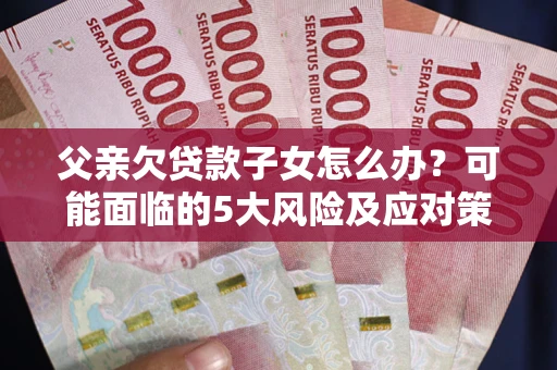 武汉父亲欠贷款子女怎么办?可能面临的5大风险及应对策略 武汉父亲欠贷款子女怎么办?可能面临的5大风险及应对策略