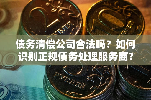 武汉债务清偿公司合法吗？如何识别正规债务处理服务商？