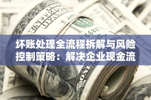 武汉坏账处理全流程拆解与风险控制策略：解决企业现金流顽疾的实战指南