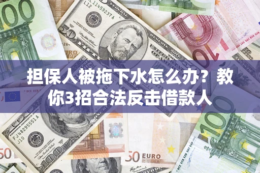 武汉担保人被拖下水怎么办？教你3招合法反击借款人