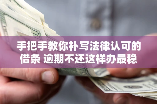 武汉手把手教你补写法律认可的借条 逾期不还这样办最稳妥