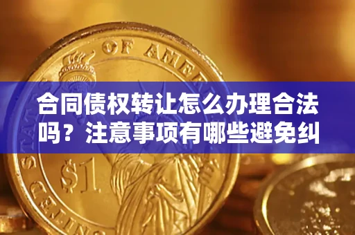 武汉合同债权转让怎么办理合法吗？注意事项有哪些避免纠纷？