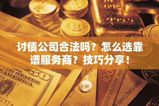 武汉讨债公司合法吗？怎么选靠谱服务商？技巧分享！
