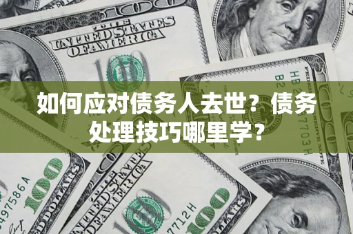 武汉如何应对债务人去世？债务处理技巧哪里学？