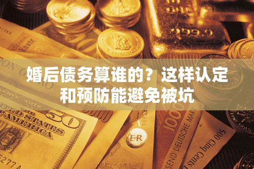 武汉婚后债务算谁的？这样认定和预防能避免被坑
