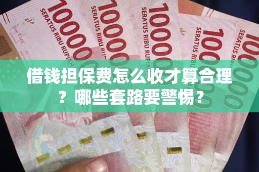 武汉借钱担保费怎么收才算合理？哪些套路要警惕？