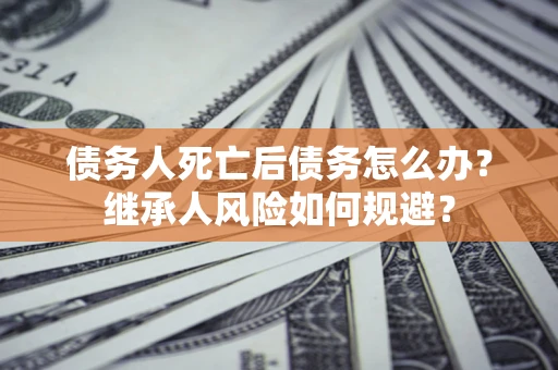 武汉债务人死亡后债务怎么办？继承人风险如何规避？