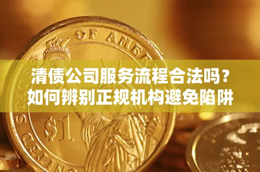 武汉清债公司服务流程合法吗？如何辨别正规机构避免陷阱？