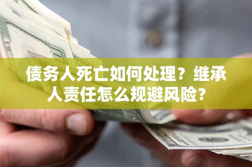 武汉债务人死亡如何处理?继承人责任怎么规避风险? 武汉债务人死亡如何处理?继承人责任怎么规避风险?