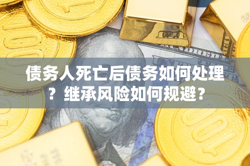 武汉债务人死亡后债务如何处理？继承风险如何规避？