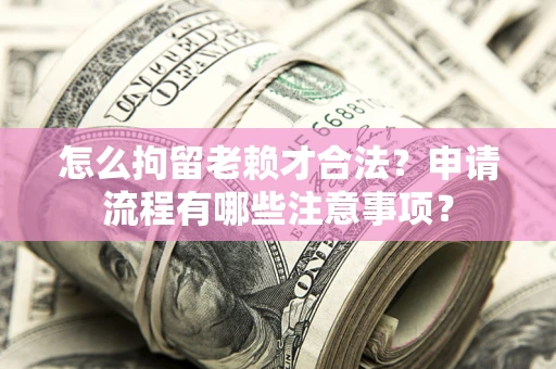 武汉怎么拘留老赖才合法？申请流程有哪些注意事项？