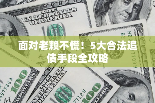 武汉面对老赖不慌！5大合法追债手段全攻略