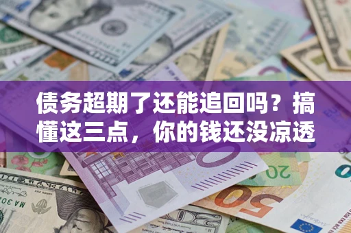 武汉债务超期了还能追回吗？搞懂这三点，你的钱还没凉透