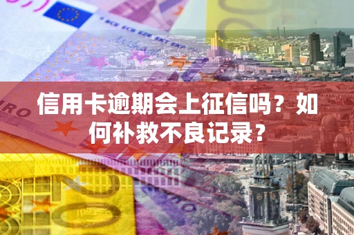武汉信用卡逾期会上征信吗？如何补救不良记录？