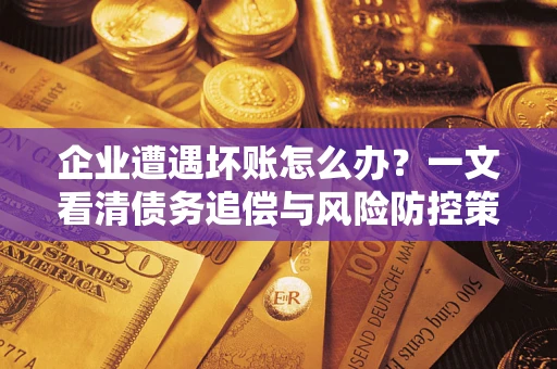 武汉企业遭遇坏账怎么办？一文看清债务追偿与风险防控策略