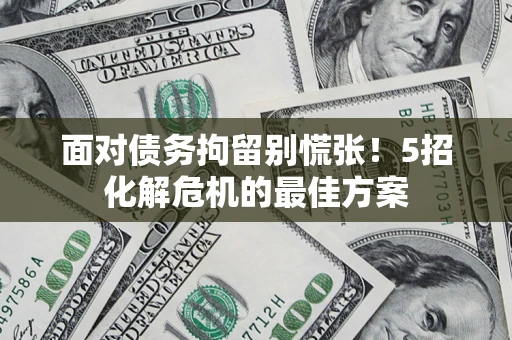 武汉面对债务拘留别慌张！5招化解危机的最佳方案