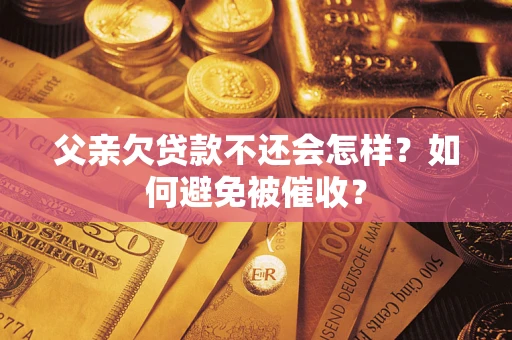 武汉父亲欠贷款不还会怎样？如何避免被催收？