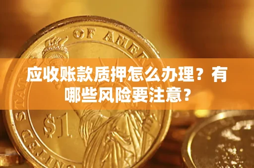 武汉应收账款质押怎么办理？有哪些风险要注意？