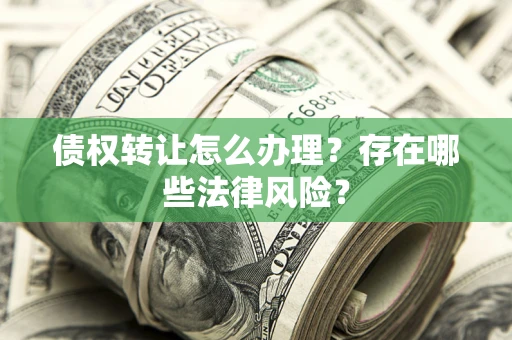 武汉债权转让怎么办理？存在哪些法律风险？