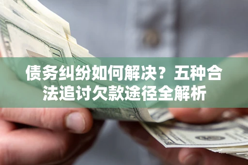 武汉债务纠纷如何解决？五种合法追讨欠款途径全解析