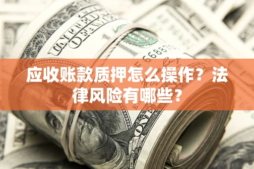 武汉应收账款质押怎么操作？法律风险有哪些？