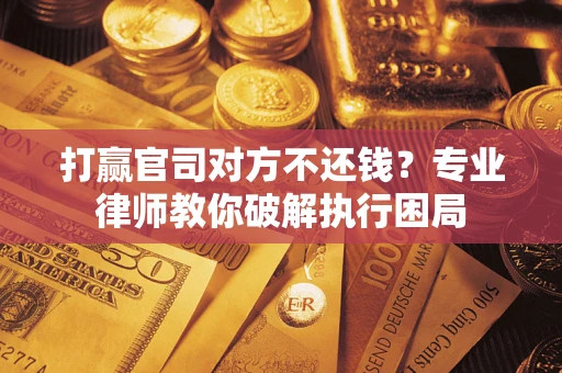 武汉打赢官司对方不还钱？专业律师教你破解执行困局