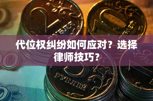 武汉代位权纠纷如何应对？选择律师技巧？