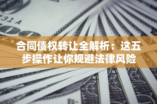 武汉合同债权转让全解析：这五步操作让你规避法律风险