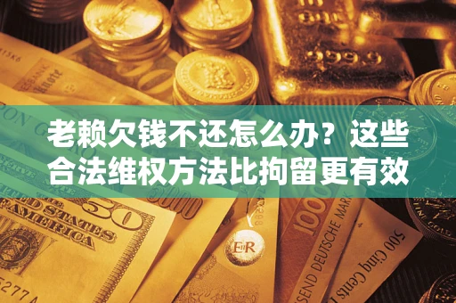 武汉老赖欠钱不还怎么办？这些合法维权方法比拘留更有效