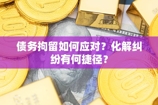 武汉债务拘留如何应对？化解纠纷有何捷径？