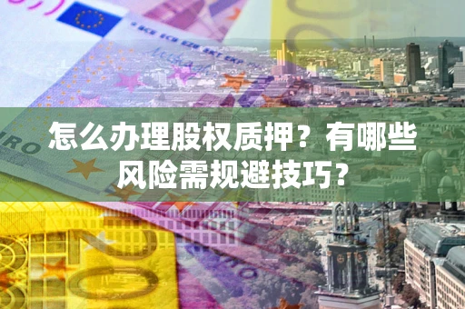 武汉怎么办理股权质押？有哪些风险需规避技巧？