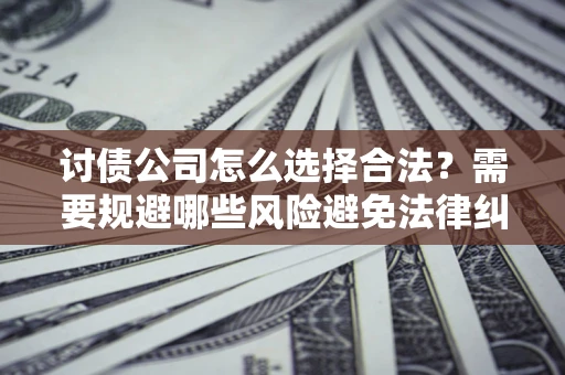 武汉讨债公司怎么选择合法?需要规避哪些风险避免法律纠纷? 武汉讨债公司怎么选择合法?需要规避哪些风险避免法律纠纷?