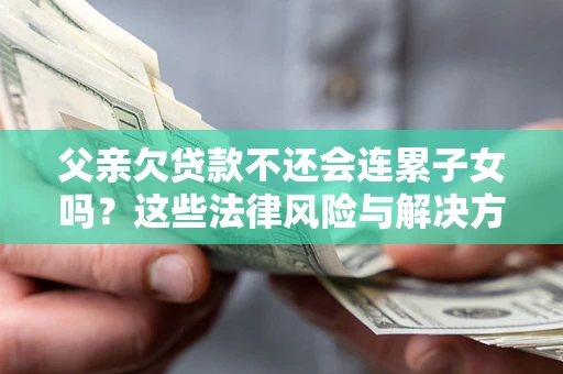 武汉父亲欠贷款不还会连累子女吗？这些法律风险与解决方法要早知道！