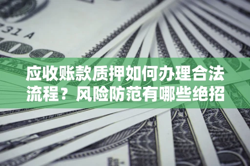 武汉应收账款质押如何办理合法流程？风险防范有哪些绝招？