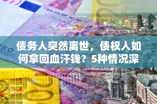 武汉债务人突然离世，债权人如何拿回血汗钱？5种情况深度解析