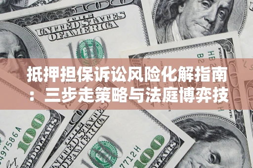 武汉抵押担保诉讼风险化解指南：三步走策略与法庭博弈技巧