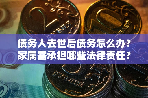 武汉债务人去世后债务怎么办？家属需承担哪些法律责任？