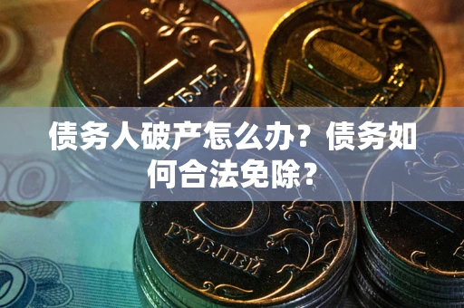 武汉债务人破产怎么办？债务如何合法免除？