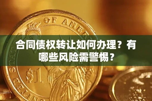 武汉合同债权转让如何办理？有哪些风险需警惕？