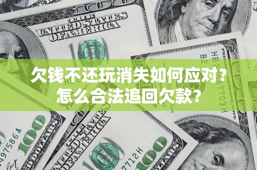 武汉欠钱不还玩消失如何应对？怎么合法追回欠款？