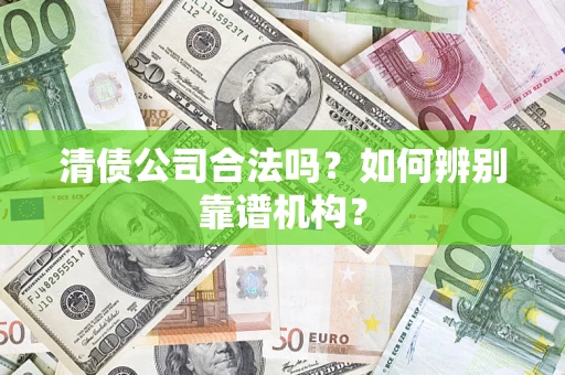 武汉清债公司合法吗?如何辨别靠谱机构? 武汉清债公司合法吗?如何辨别靠谱机构?