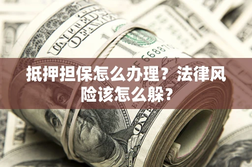 武汉抵押担保怎么办理？法律风险该怎么躲？