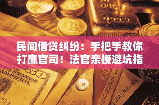 武汉民间借贷纠纷：手把手教你打赢官司！法官亲授避坑指南