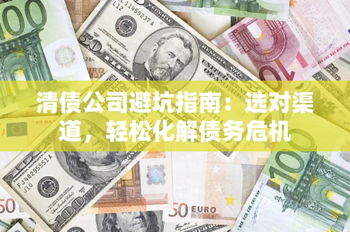 武汉清债公司避坑指南：选对渠道，轻松化解债务危机