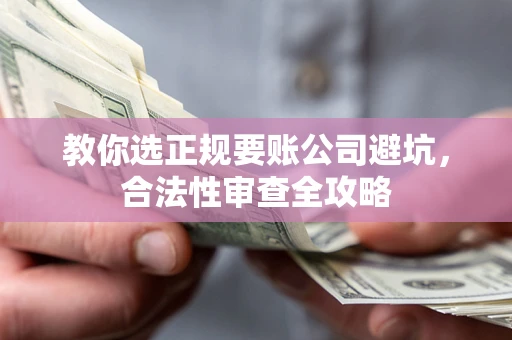 武汉教你选正规要账公司避坑，合法性审查全攻略