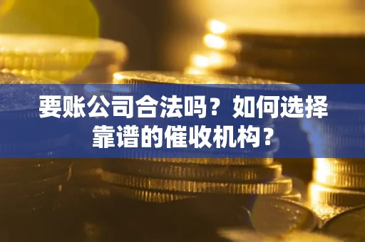 武汉要账公司合法吗？如何选择靠谱的催收机构？