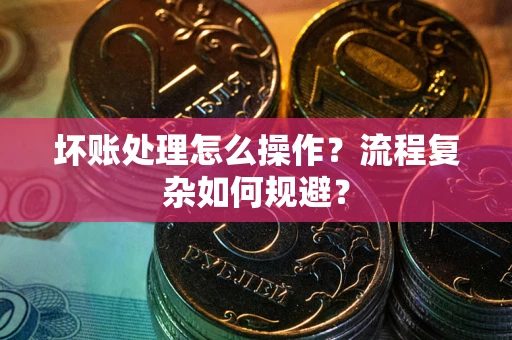 武汉坏账处理怎么操作？流程复杂如何规避？
