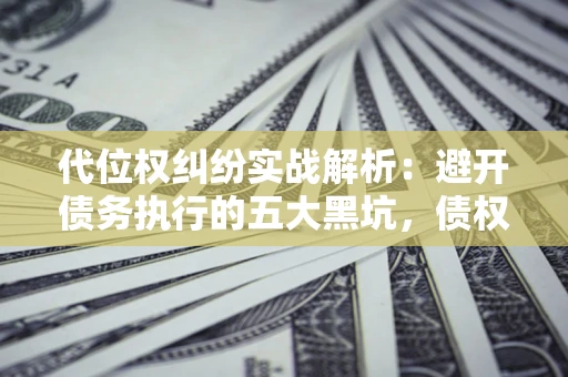 武汉代位权纠纷实战解析：避开债务执行的五大黑坑，债权人必看指南