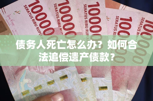 武汉债务人死亡怎么办？如何合法追偿遗产债款？